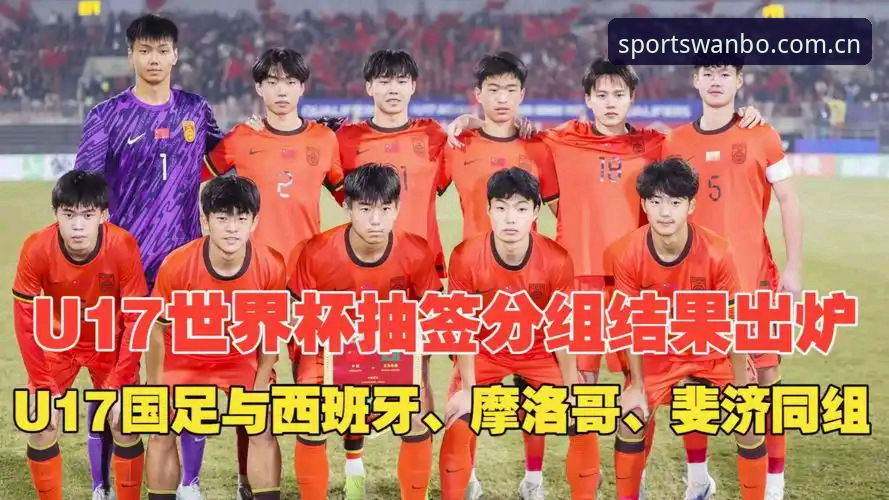U17世界杯抽签揭晓：中国男女足命运迥异 vs 西班牙摩洛哥考验年轻军团